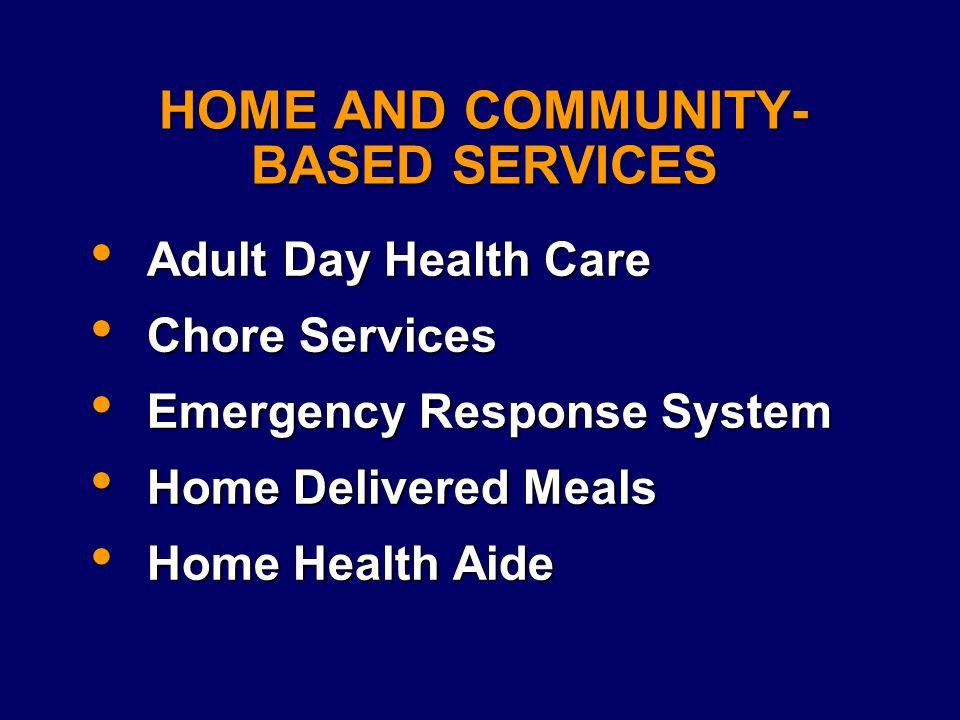 HOME AND COMMUNITY- BASED SERVICES Adult Day Health Care Adult Day Health Care Chore Services Chore Services Emergency Response System Emergency Response System Home Delivered Meals Home Delivered Meals Home Health Aide Home Health Aide