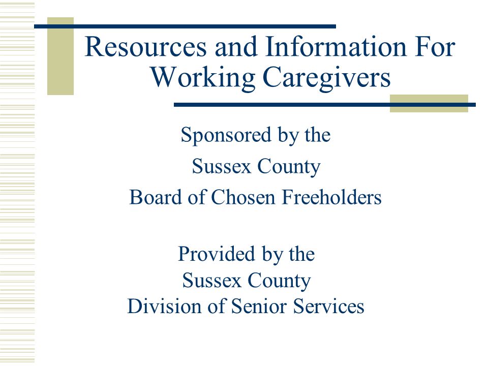Resources and Information For Working Caregivers Sponsored by the Sussex County Board of Chosen Freeholders Provided by the Sussex County Division of Senior Services