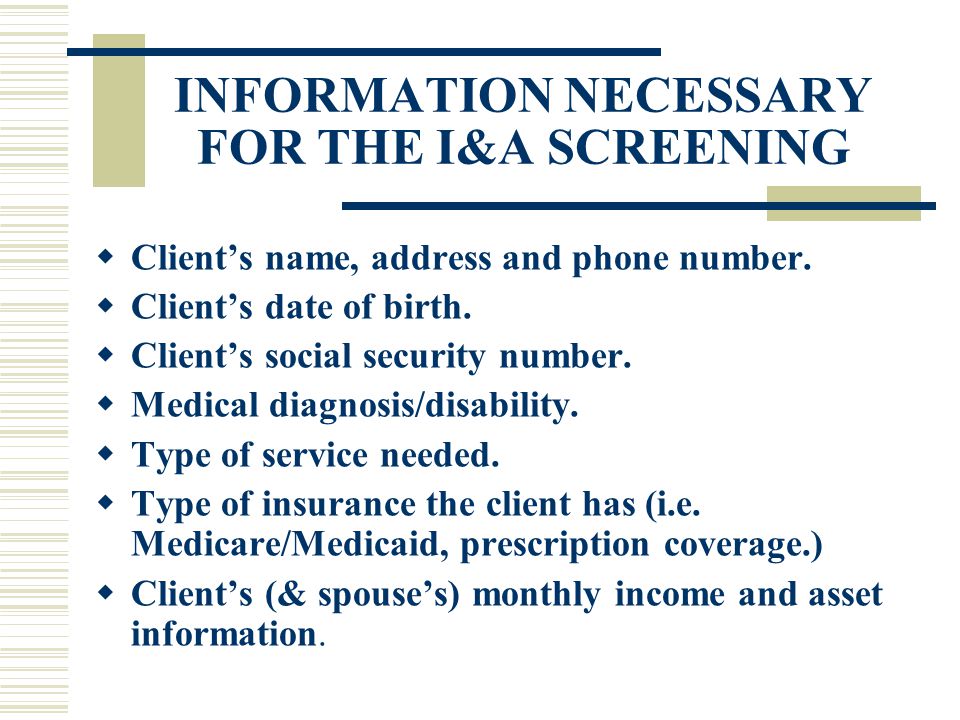 INFORMATION NECESSARY FOR THE I&A SCREENING  Client’s name, address and phone number.