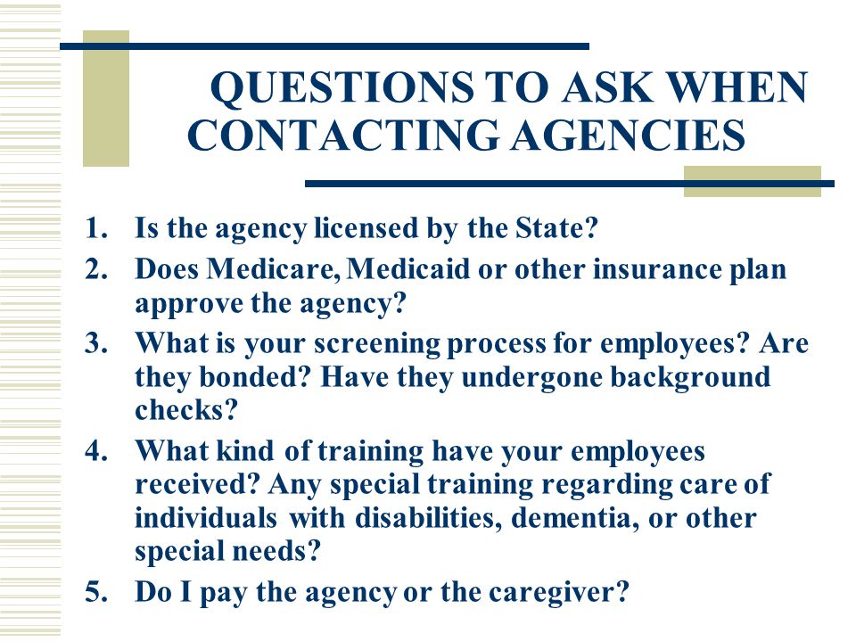 QUESTIONS TO ASK WHEN CONTACTING AGENCIES 1.Is the agency licensed by the State.