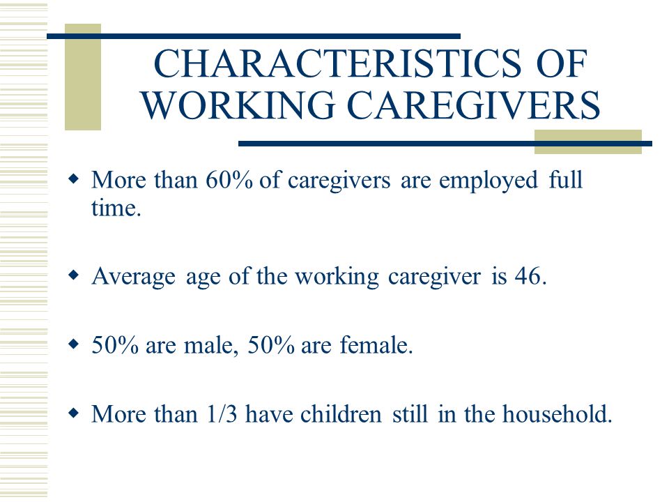 CHARACTERISTICS OF WORKING CAREGIVERS  More than 60% of caregivers are employed full time.