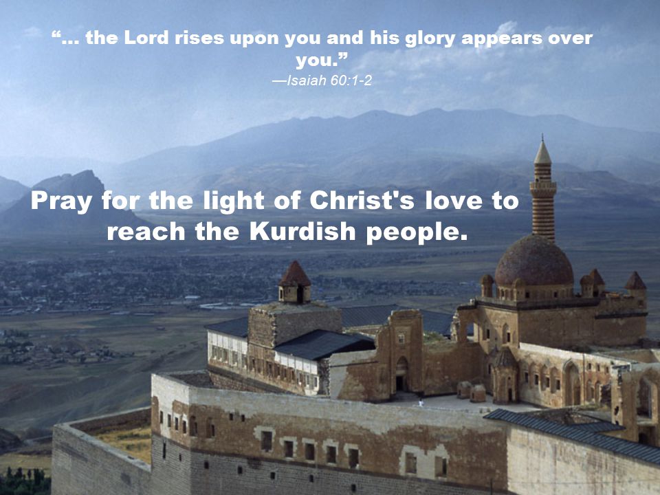 … the Lord rises upon you and his glory appears over you. —Isaiah 60:1-2 Pray for the light of Christ s love to reach the Kurdish people.