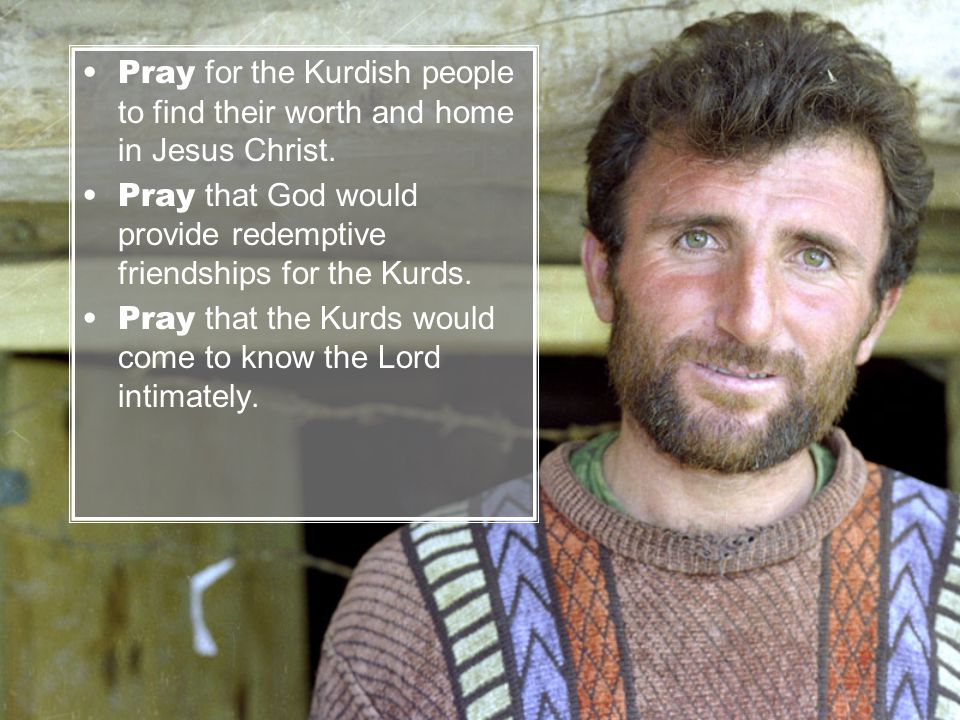 Pray for the Kurdish people to find their worth and home in Jesus Christ.