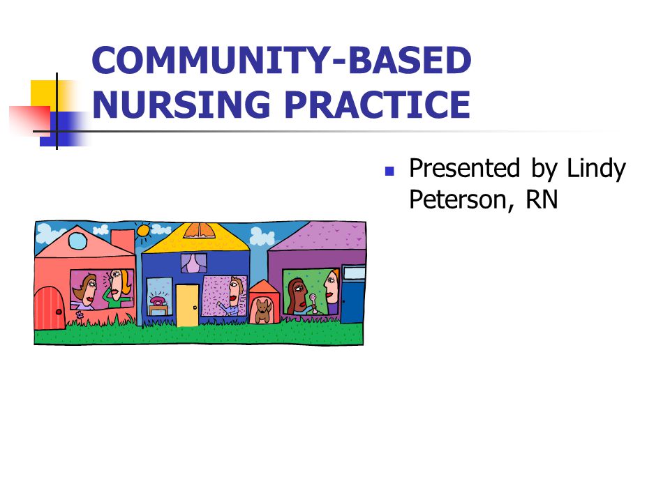 COMMUNITY-BASED NURSING PRACTICE Presented by Lindy Peterson, RN