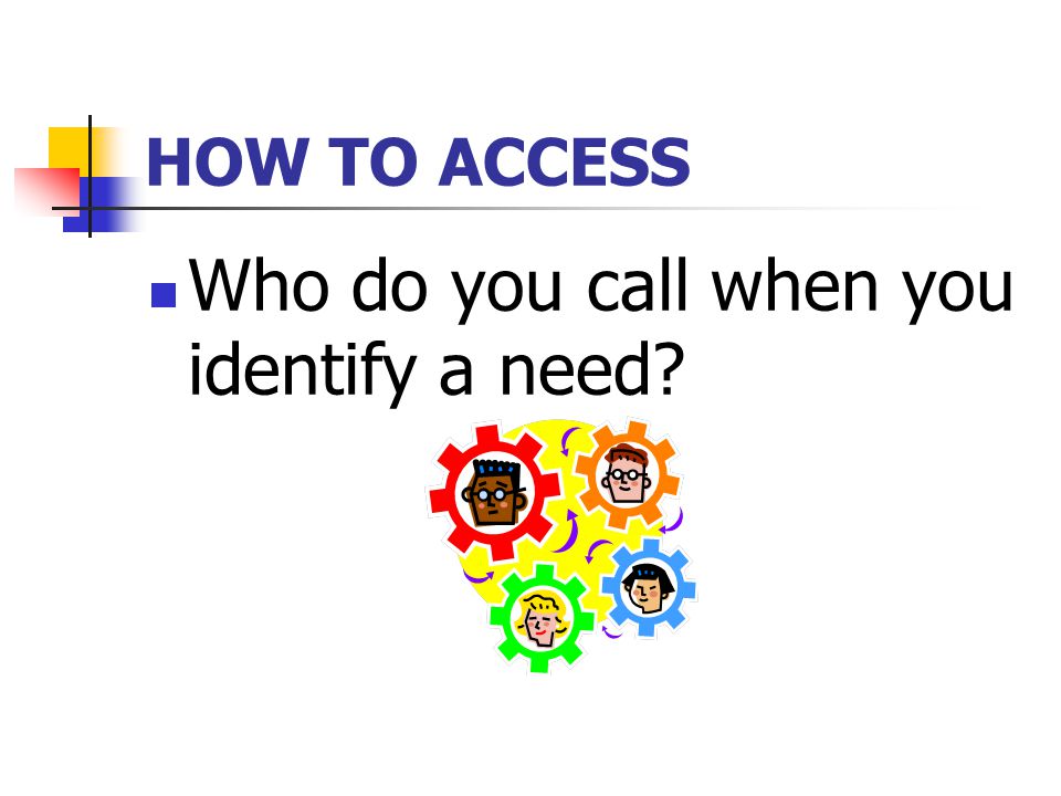 HOW TO ACCESS Who do you call when you identify a need