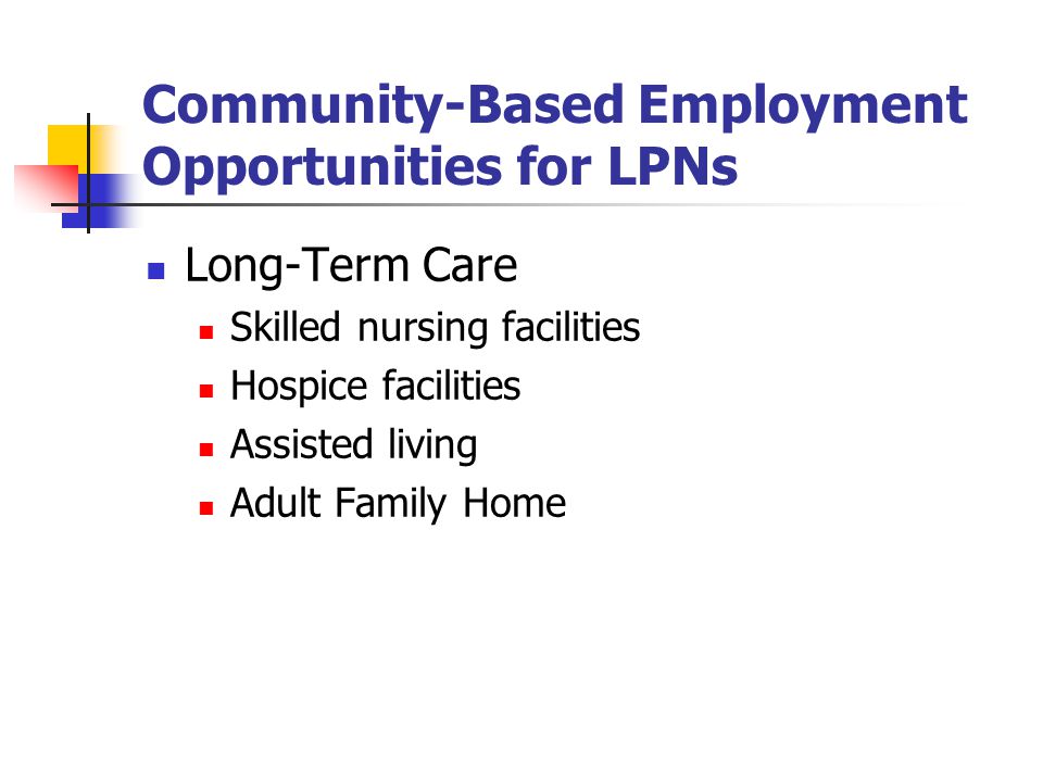 Community-Based Employment Opportunities for LPNs Long-Term Care Skilled nursing facilities Hospice facilities Assisted living Adult Family Home