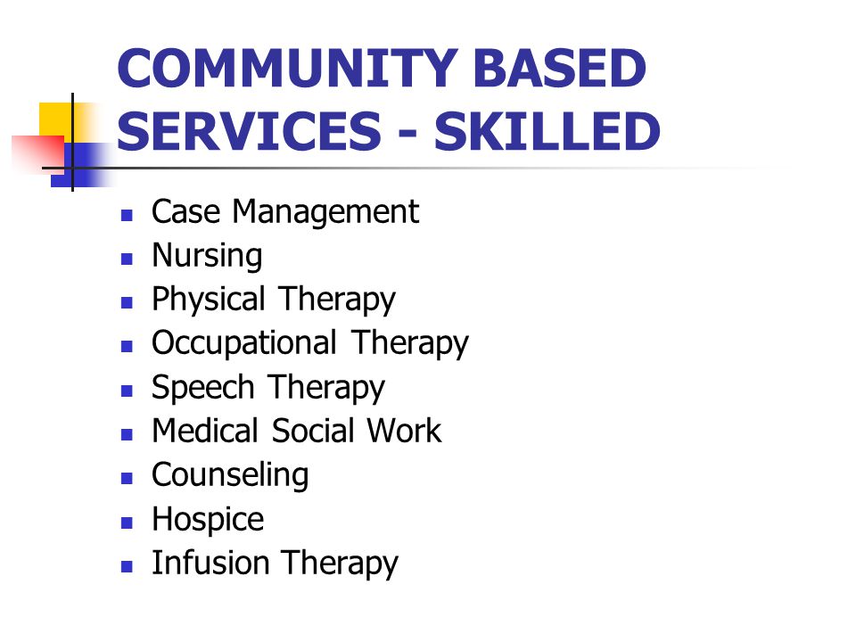 COMMUNITY BASED SERVICES - SKILLED Case Management Nursing Physical Therapy Occupational Therapy Speech Therapy Medical Social Work Counseling Hospice Infusion Therapy
