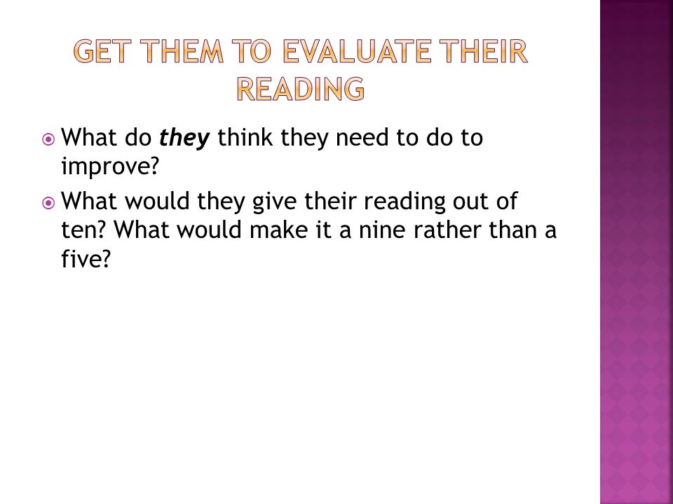  What do they think they need to do to improve.  What would they give their reading out of ten.