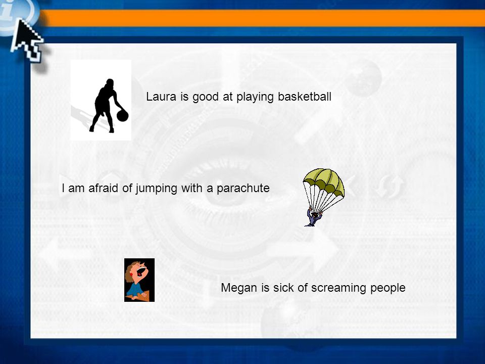 Laura is good at playing basketball I am afraid of jumping with a parachute Megan is sick of screaming people