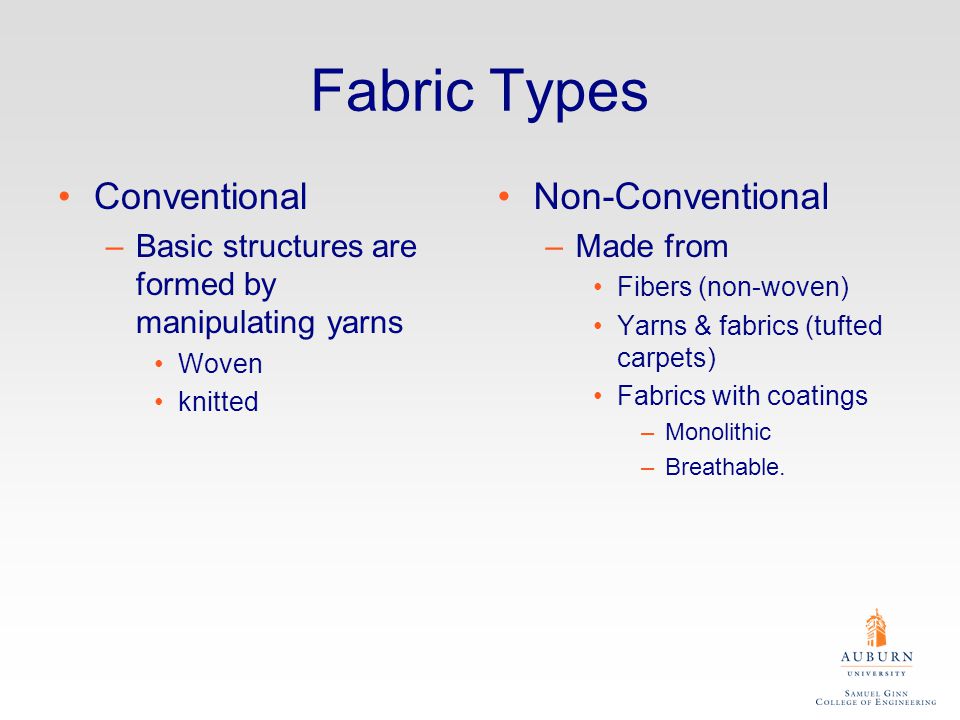 Fabric Types Conventional –Basic structures are formed by manipulating yarns Woven knitted Non-Conventional –Made from Fibers (non-woven) Yarns & fabrics (tufted carpets) Fabrics with coatings –Monolithic –Breathable.