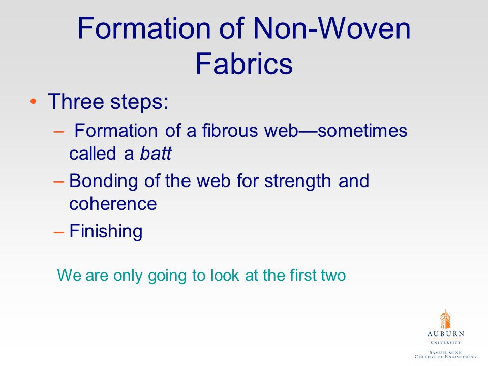 Formation of Non-Woven Fabrics Three steps: – Formation of a fibrous web—sometimes called a batt –Bonding of the web for strength and coherence –Finishing We are only going to look at the first two