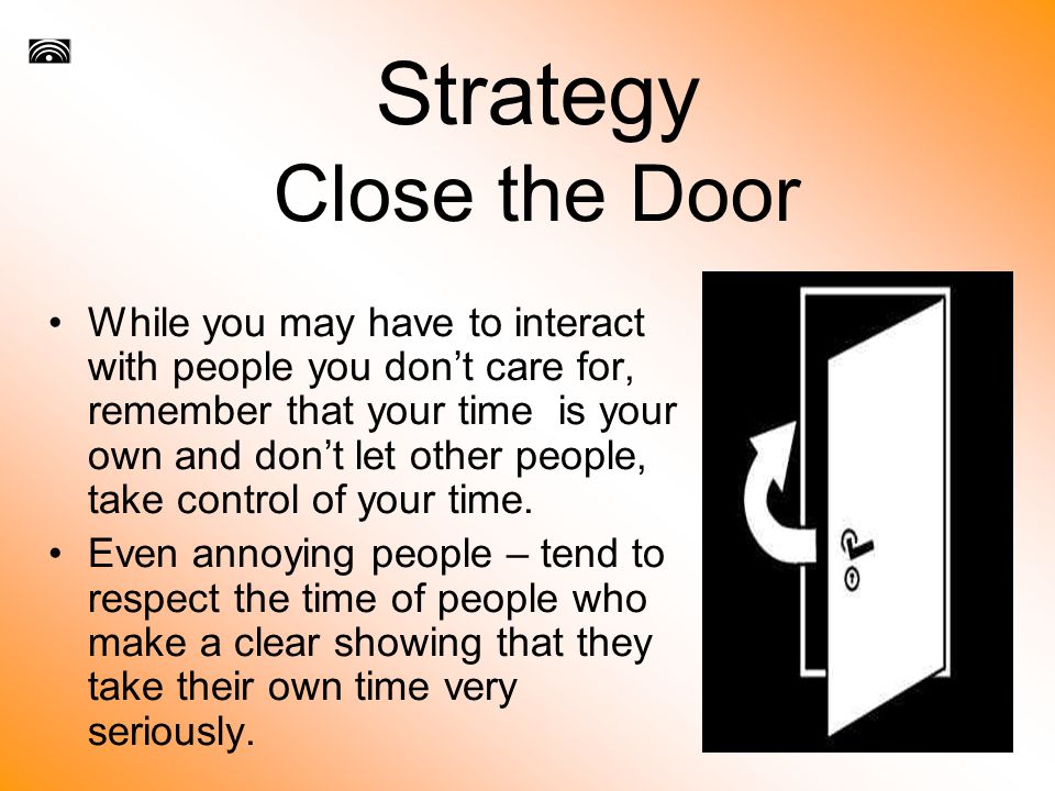 Strategy Close the Door While you may have to interact with people you don’t care for, remember that your time is your own and don’t let other people, take control of your time.