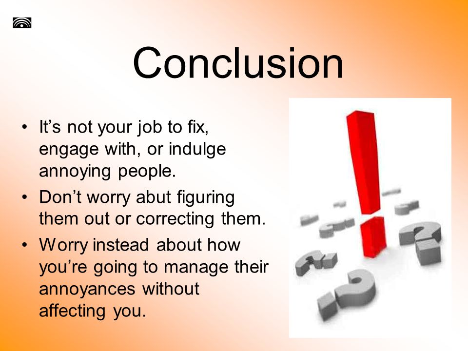Conclusion It’s not your job to fix, engage with, or indulge annoying people.