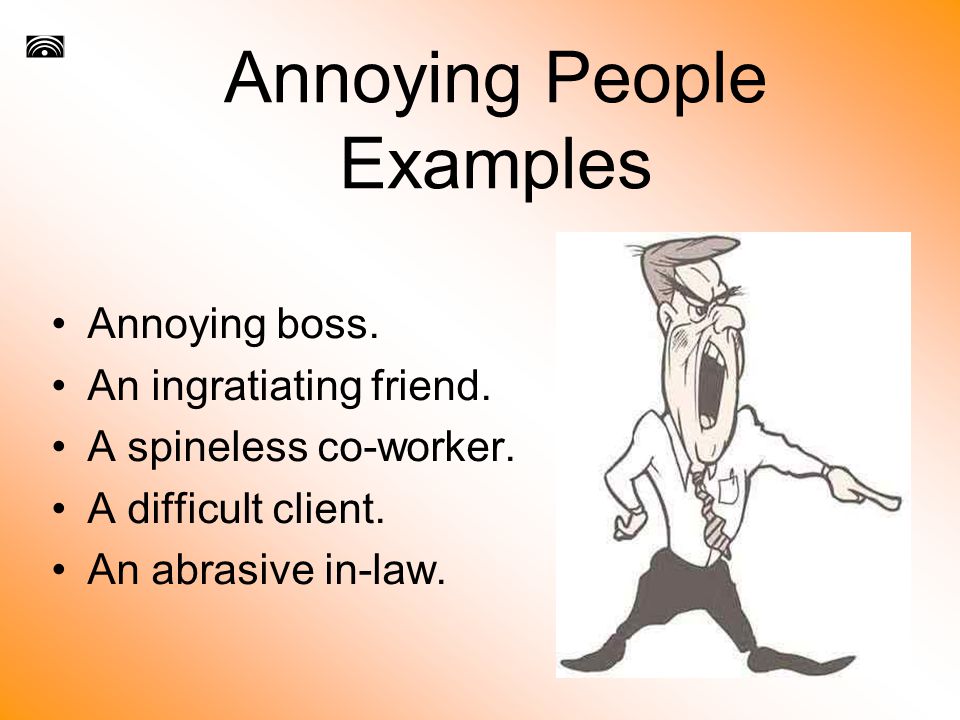Annoying People Examples Annoying boss. An ingratiating friend.