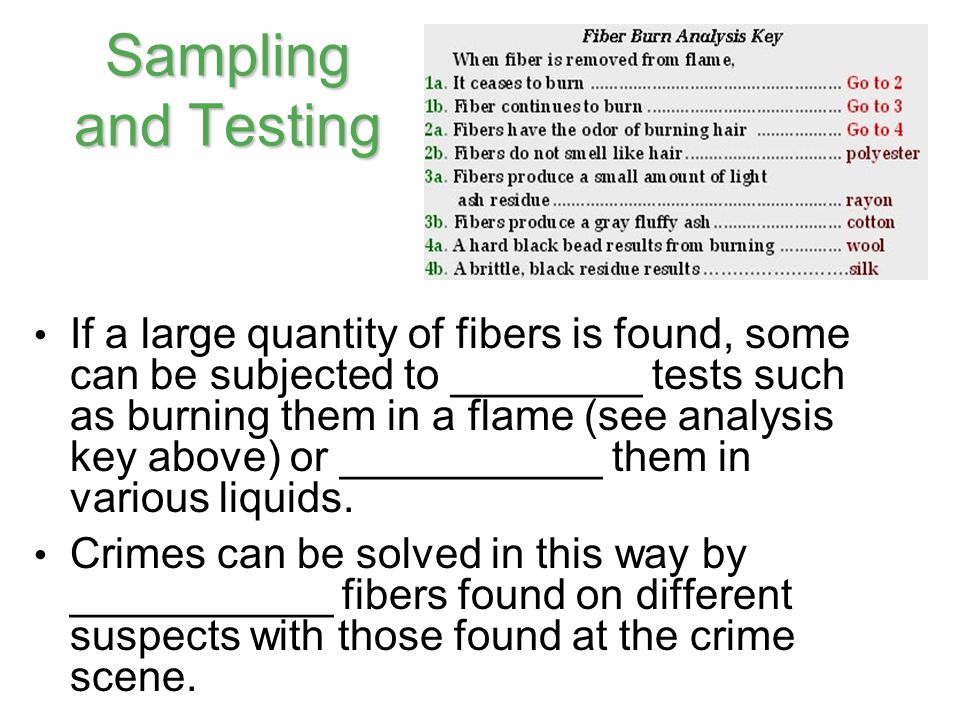 Sampling and Testing If a large quantity of fibers is found, some can be subjected to ________ tests such as burning them in a flame (see analysis key above) or ___________ them in various liquids.