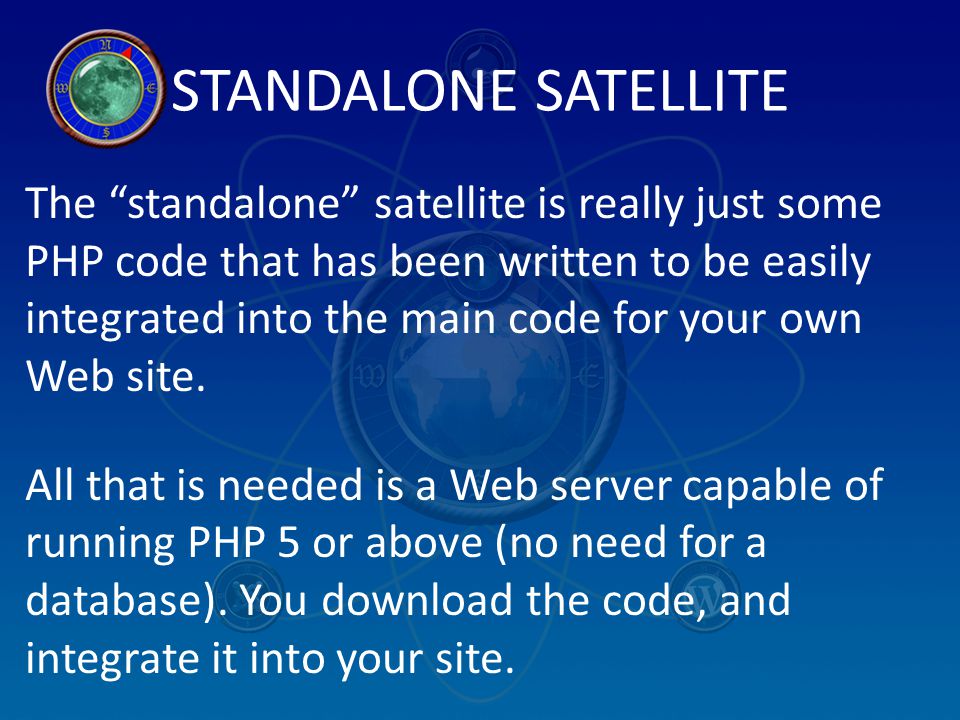 STANDALONE SATELLITE The standalone satellite is really just some PHP code that has been written to be easily integrated into the main code for your own Web site.
