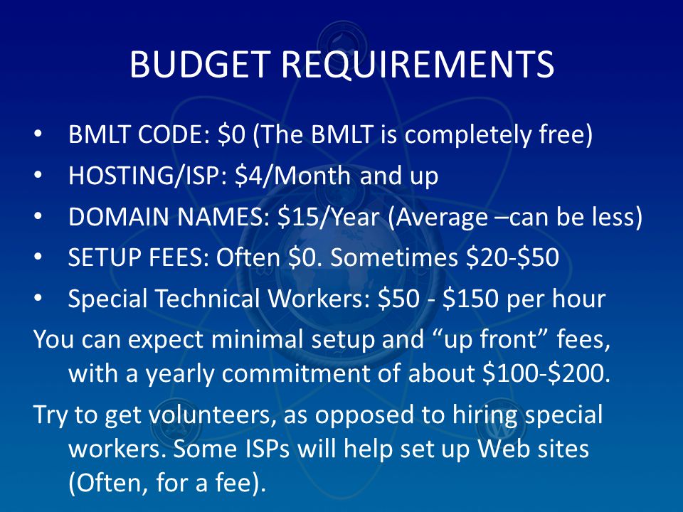 BUDGET REQUIREMENTS BMLT CODE: $0 (The BMLT is completely free) HOSTING/ISP: $4/Month and up DOMAIN NAMES: $15/Year (Average –can be less) SETUP FEES: Often $0.