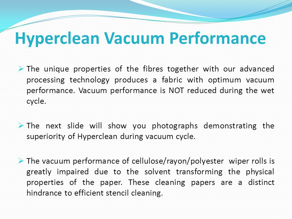 Hyperclean Vacuum Performance  The unique properties of the fibres together with our advanced processing technology produces a fabric with optimum vacuum performance.