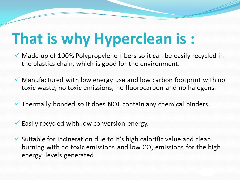 That is why Hyperclean is : Made up of 100% Polypropylene fibers so it can be easily recycled in the plastics chain, which is good for the environment.