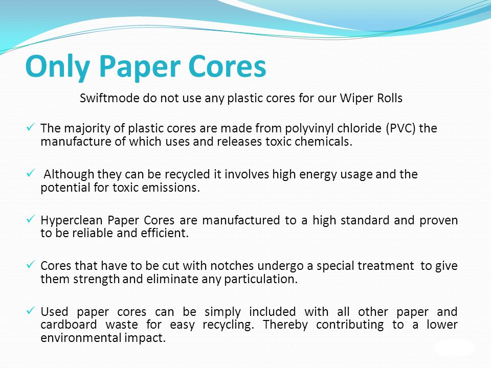 Only Paper Cores Swiftmode do not use any plastic cores for our Wiper Rolls The majority of plastic cores are made from polyvinyl chloride (PVC) the manufacture of which uses and releases toxic chemicals.