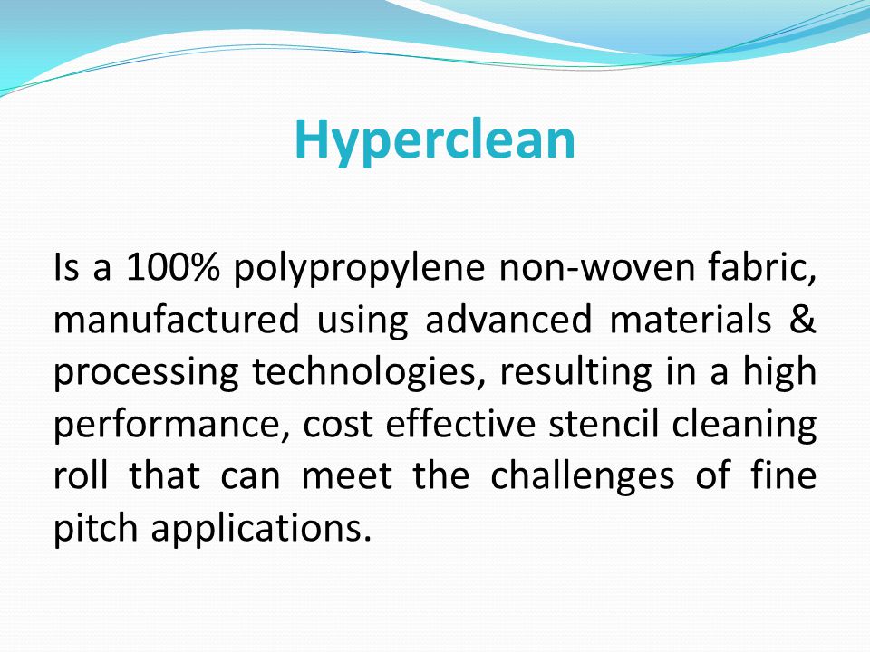 Hyperclean Is a 100% polypropylene non-woven fabric, manufactured using advanced materials & processing technologies, resulting in a high performance, cost effective stencil cleaning roll that can meet the challenges of fine pitch applications.