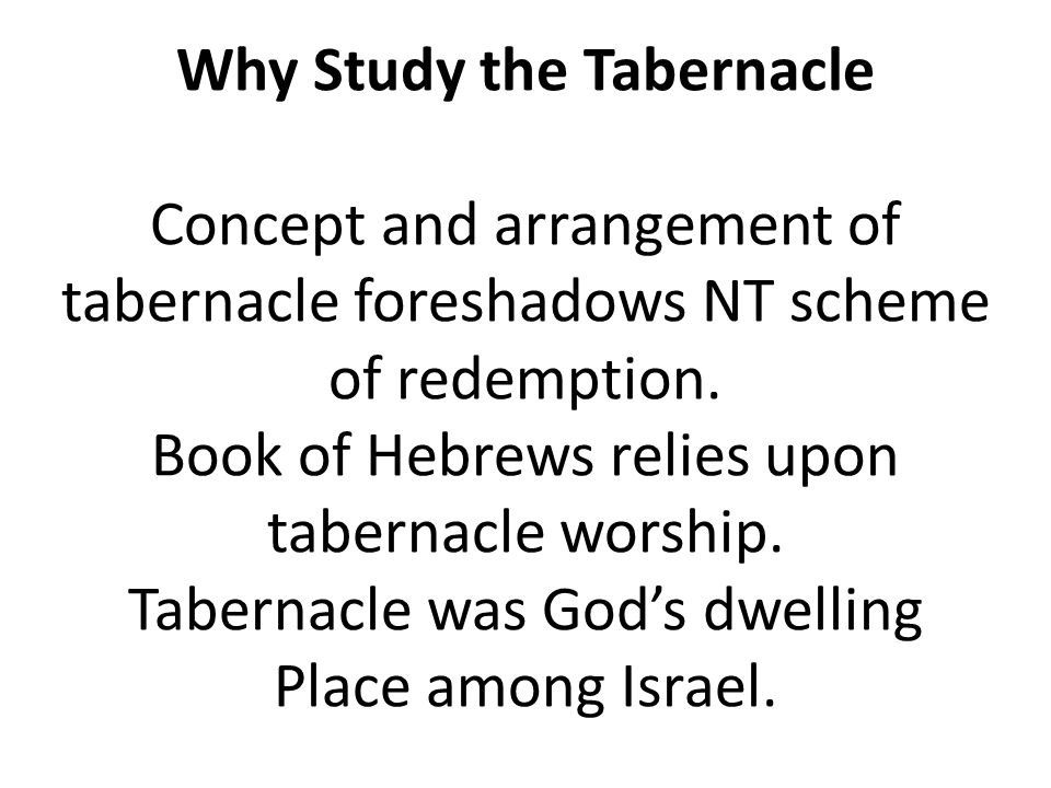 Why Study the Tabernacle Concept and arrangement of tabernacle foreshadows NT scheme of redemption.
