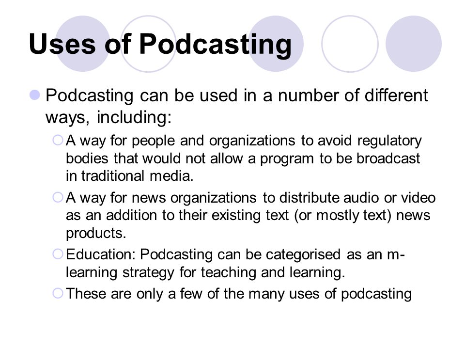 Uses of Podcasting Podcasting can be used in a number of different ways, including:  A way for people and organizations to avoid regulatory bodies that would not allow a program to be broadcast in traditional media.