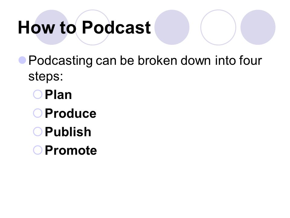 How to Podcast Podcasting can be broken down into four steps:  Plan  Produce  Publish  Promote