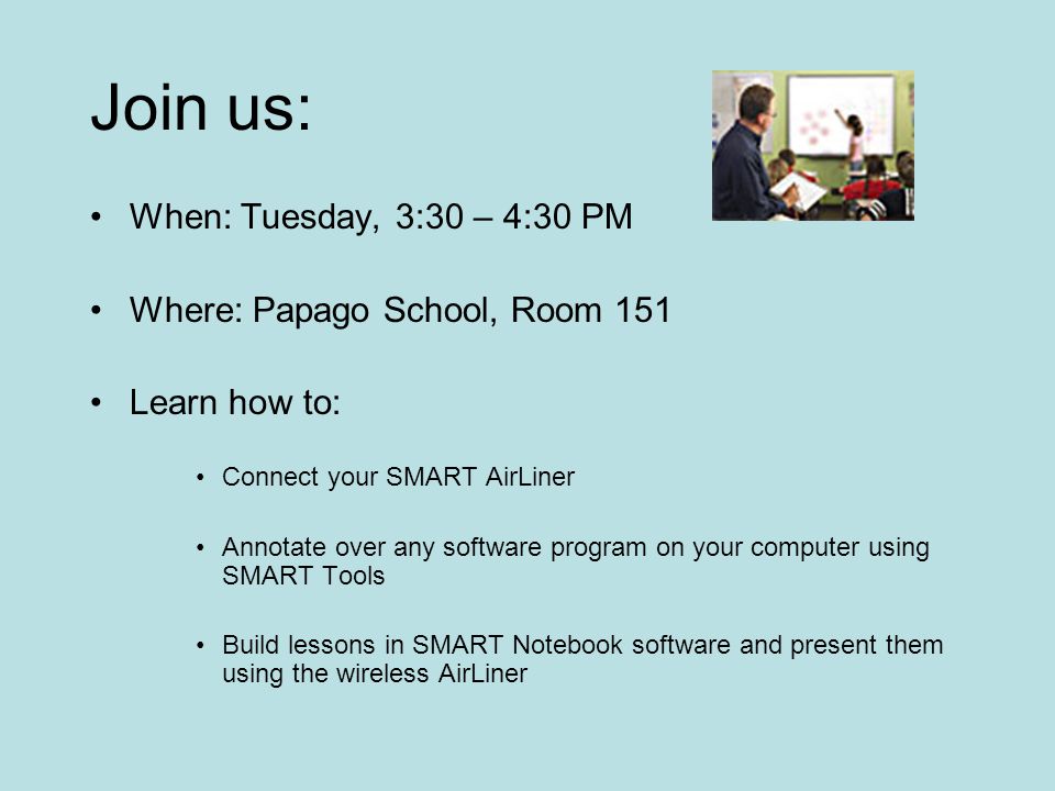 Join us: When: Tuesday, 3:30 – 4:30 PM Where: Papago School, Room 151 Learn how to: Connect your SMART AirLiner Annotate over any software program on your computer using SMART Tools Build lessons in SMART Notebook software and present them using the wireless AirLiner