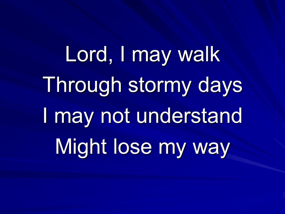 Lord, I may walk Through stormy days I may not understand Might lose my way