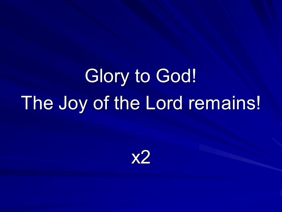 Glory to God! The Joy of the Lord remains! x2