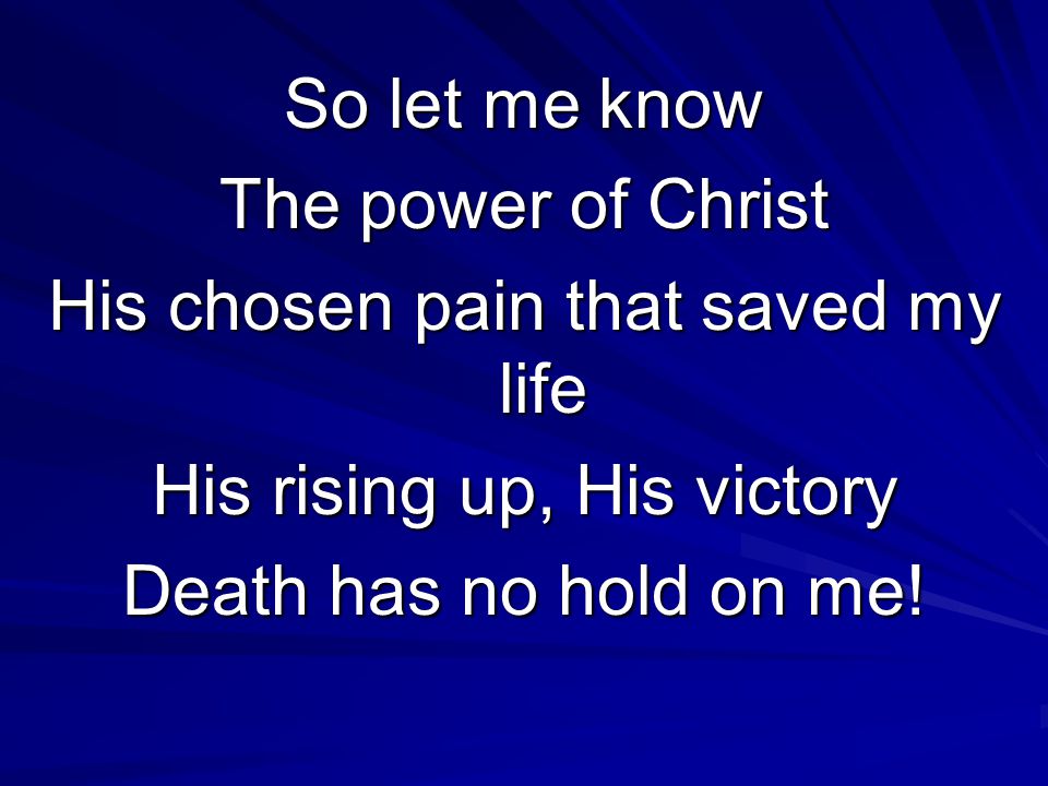So let me know The power of Christ His chosen pain that saved my life His rising up, His victory Death has no hold on me!