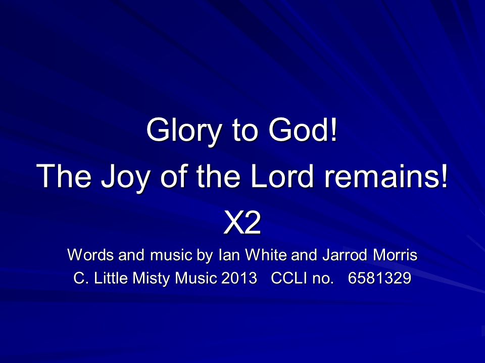 Glory to God. The Joy of the Lord remains. X2 Words and music by Ian White and Jarrod Morris C.