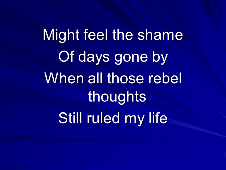 Might feel the shame Of days gone by When all those rebel thoughts Still ruled my life