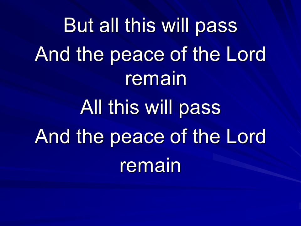 But all this will pass And the peace of the Lord remain All this will pass And the peace of the Lord remain