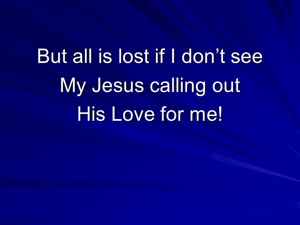 But all is lost if I don’t see My Jesus calling out His Love for me!