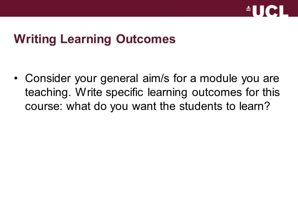 Writing Learning Outcomes Consider your general aim/s for a module you are teaching.