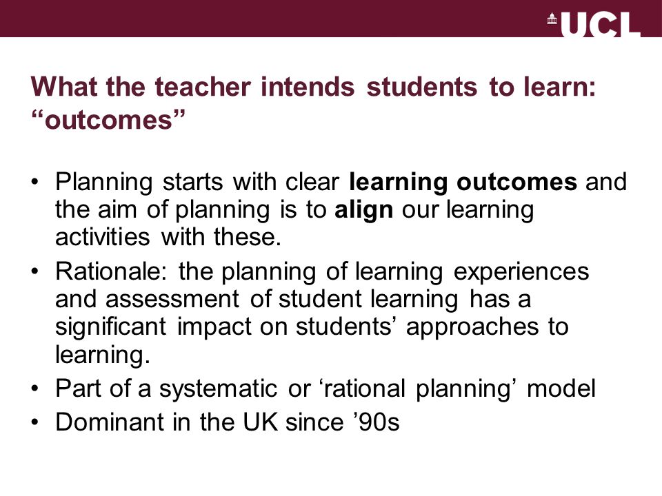 What the teacher intends students to learn: outcomes Planning starts with clear learning outcomes and the aim of planning is to align our learning activities with these.