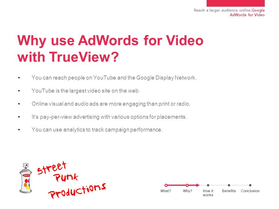 Reach a larger audience online.Google AdWords for Video Why use AdWords for Video with TrueView.