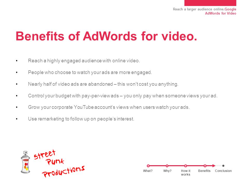 Reach a larger audience online.Google AdWords for Video Benefits of AdWords for video.