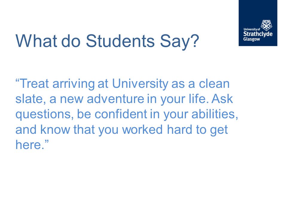 What do Students Say. Treat arriving at University as a clean slate, a new adventure in your life.