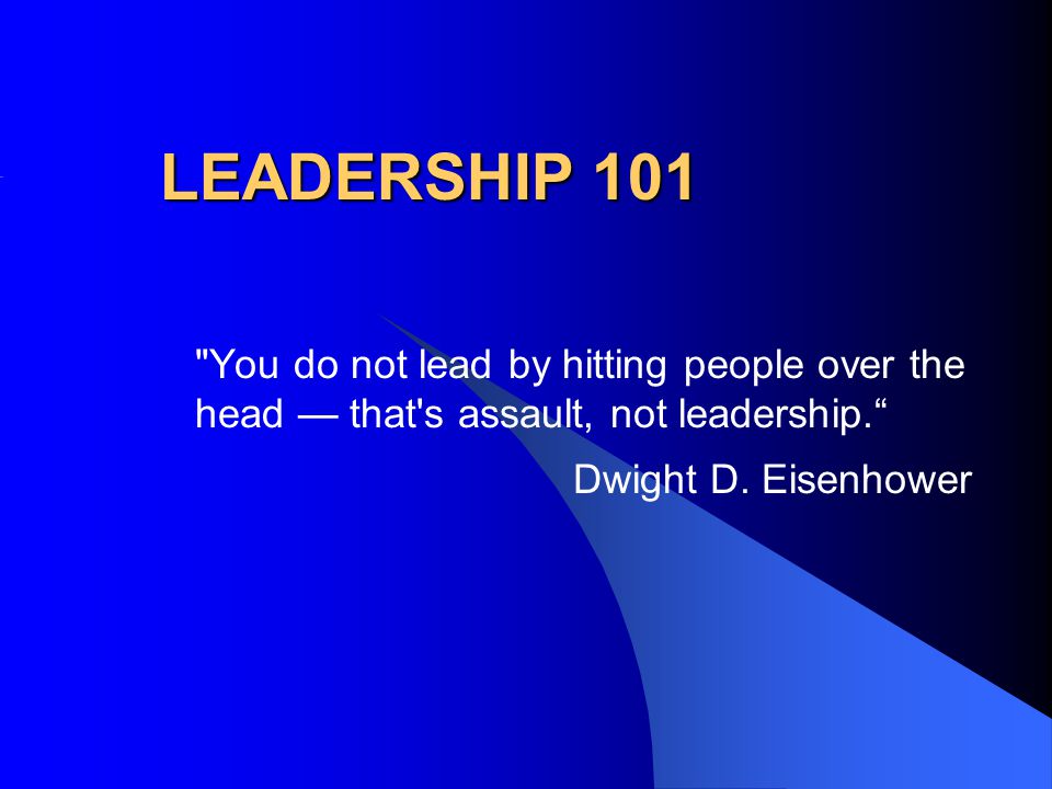 LEADERSHIP 101 You do not lead by hitting people over the head — that s assault, not leadership. Dwight D.