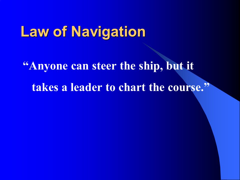 Law of Navigation Anyone can steer the ship, but it takes a leader to chart the course.