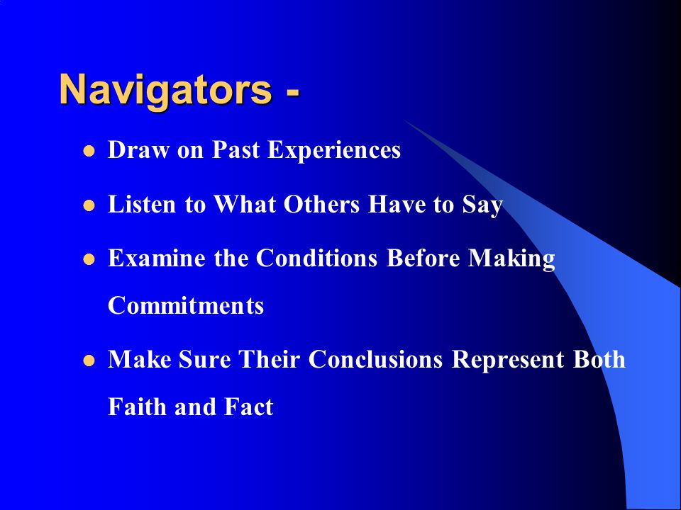 Navigators - Draw on Past Experiences Listen to What Others Have to Say Examine the Conditions Before Making Commitments Make Sure Their Conclusions Represent Both Faith and Fact