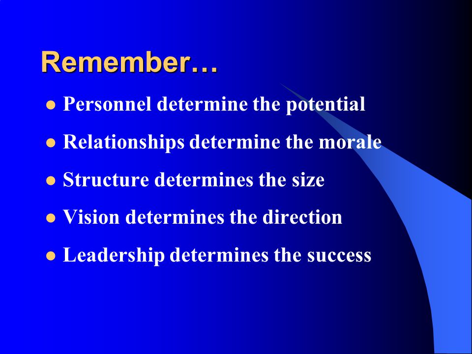 Remember… Personnel determine the potential Relationships determine the morale Structure determines the size Vision determines the direction Leadership determines the success