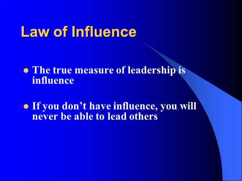 Law of Influence The true measure of leadership is influence If you don’t have influence, you will never be able to lead others
