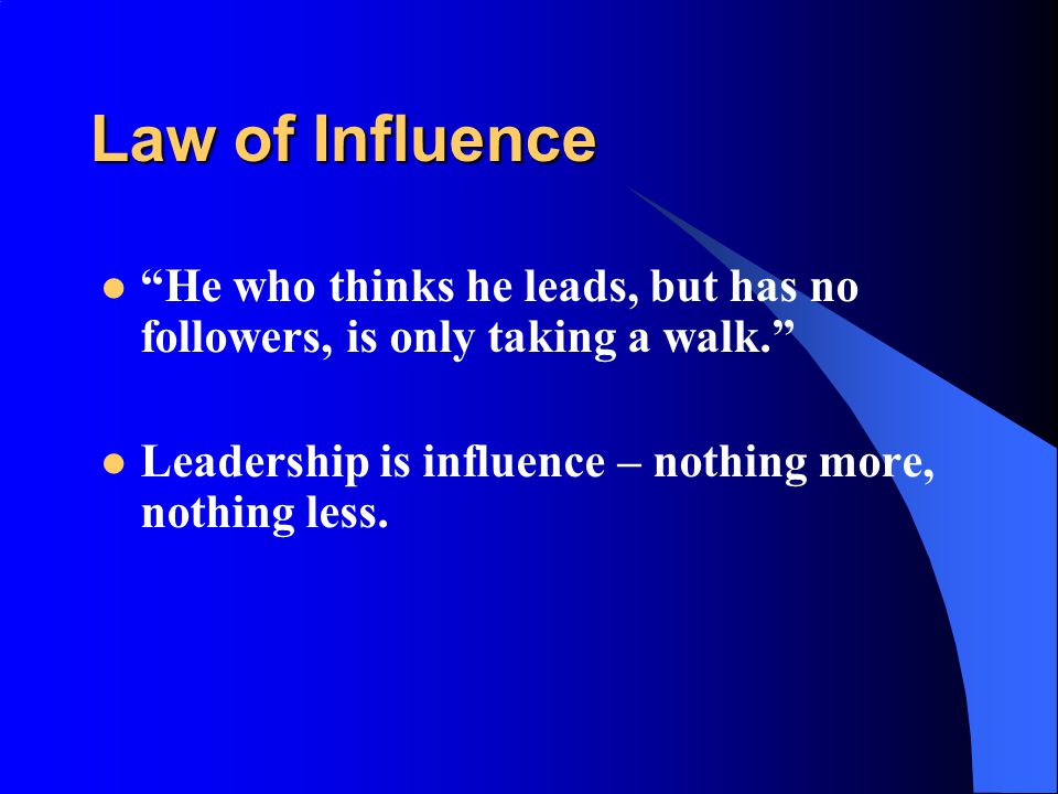 Law of Influence He who thinks he leads, but has no followers, is only taking a walk. Leadership is influence – nothing more, nothing less.
