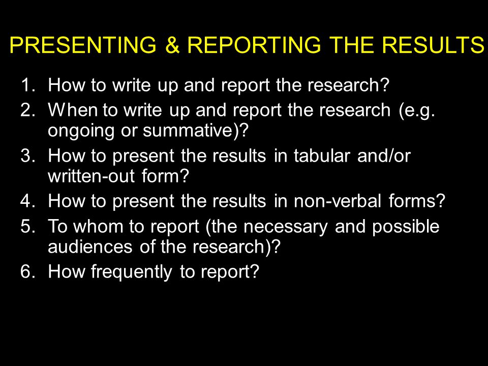 PRESENTING & REPORTING THE RESULTS 1.How to write up and report the research.