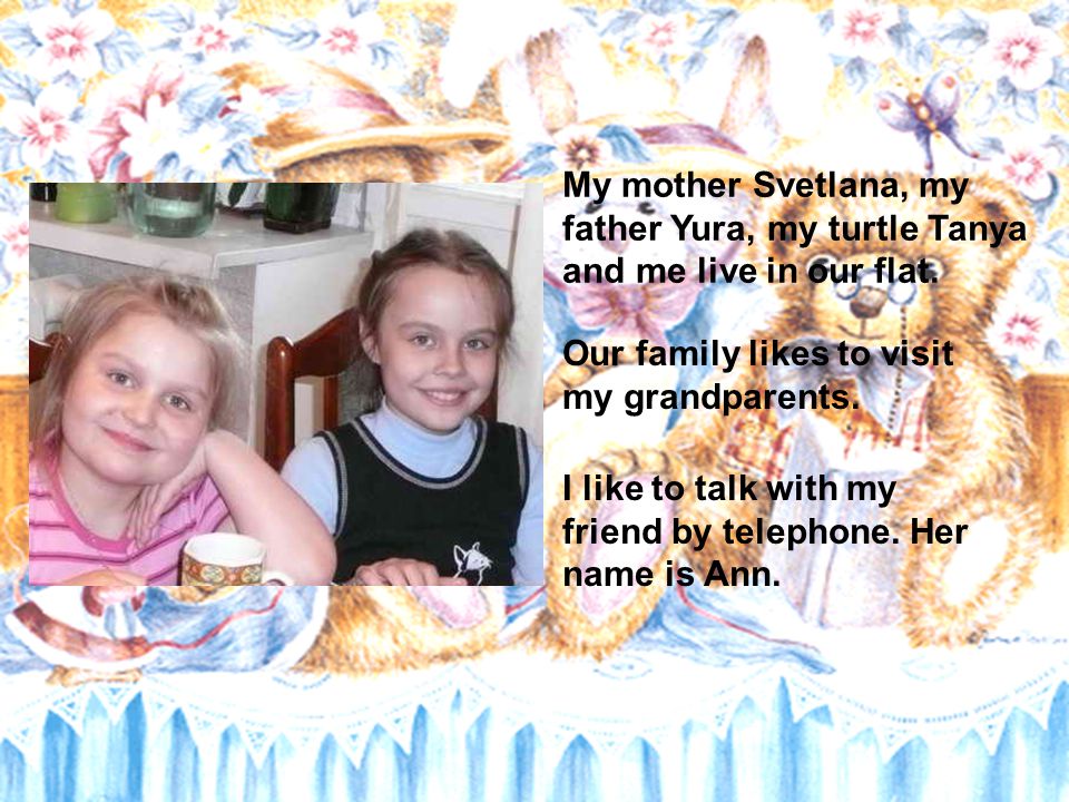 My mother Svetlana, my father Yura, my turtle Tanya and me live in our flat.