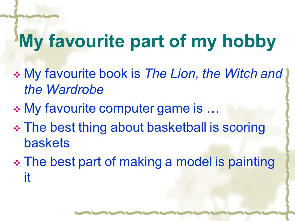 My favourite part of my hobby  My favourite book is The Lion, the Witch and the Wardrobe  My favourite computer game is …  The best thing about basketball is scoring baskets  The best part of making a model is painting it
